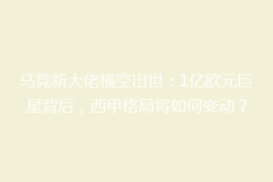 马竞新大佬横空出世：1亿欧元巨星背后，西甲格局将如何变动？