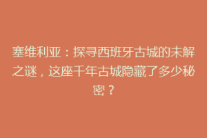 塞维利亚：探寻西班牙古城的未解之谜，这座千年古城隐藏了多少秘密？