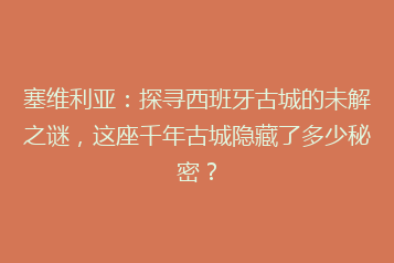 塞维利亚:探寻西班牙古城的未解之谜,这座千年古城隐藏了多少秘密?