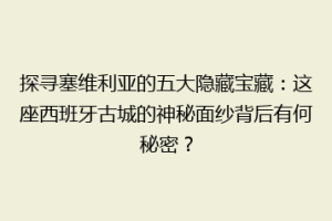 探寻塞维利亚的五大隐藏宝藏：这座西班牙古城的神秘面纱背后有何秘密？