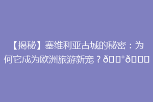 【揭秘】塞维利亚古城的秘密：为何它成为欧洲旅游新宠？🏰🌇