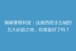 揭秘塞维利亚：这座西班牙古城的五大必游之地，你准备好了吗？