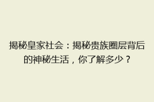 揭秘皇家社会：揭秘贵族圈层背后的神秘生活，你了解多少？
