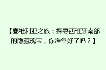 【塞维利亚之旅:探寻西班牙南部的隐藏瑰宝,你准备好了吗?】