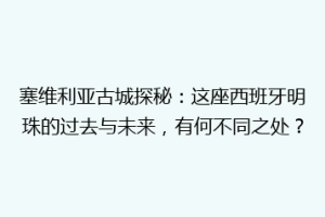 塞维利亚古城探秘：这座西班牙明珠的过去与未来，有何不同之处？
