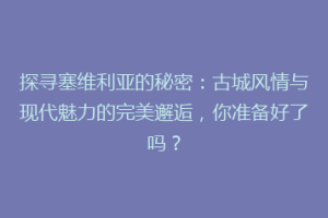 探寻塞维利亚的秘密：古城风情与现代魅力的完美邂逅，你准备好了吗？