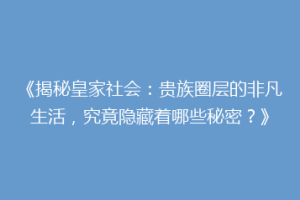 《揭秘皇家社会：贵族圈层的非凡生活，究竟隐藏着哪些秘密？》