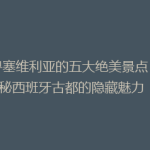 探寻塞维利亚的五大绝美景点，揭秘西班牙古都的隐藏魅力！