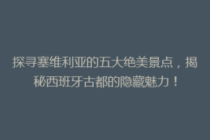 探寻塞维利亚的五大绝美景点，揭秘西班牙古都的隐藏魅力！