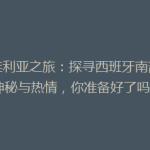 塞维利亚之旅：探寻西班牙南部的神秘与热情，你准备好了吗？