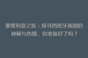 塞维利亚之旅：探寻西班牙南部的神秘与热情，你准备好了吗？