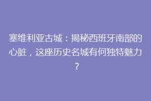 塞维利亚古城：揭秘西班牙南部的心脏，这座历史名城有何独特魅力？