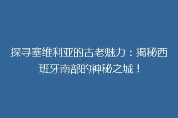探寻塞维利亚的古老魅力:揭秘西班牙南部的神秘之城!