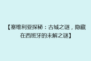 【塞维利亚探秘：古城之谜，隐藏在西班牙的未解之谜】