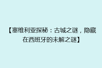 【塞维利亚探秘:古城之谜,隐藏在西班牙的未解之谜】