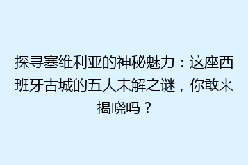探寻塞维利亚的神秘魅力:这座西班牙古城的五大未解之谜,你敢来揭晓吗?