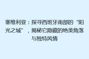 塞维利亚：探寻西班牙南部的“阳光之城”，揭秘它隐藏的绝美角落与独特风情