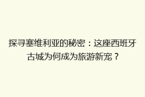 探寻塞维利亚的秘密：这座西班牙古城为何成为旅游新宠？