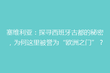塞维利亚:探寻西班牙古都的秘密,为何这里被誉为“欧洲之门”?