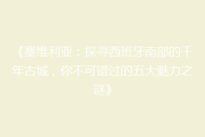《塞维利亚：探寻西班牙南部的千年古城，你不可错过的五大魅力之谜》