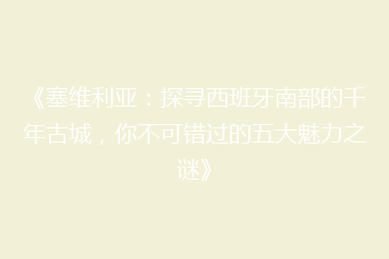 《塞维利亚:探寻西班牙南部的千年古城,你不可错过的五大魅力之谜》