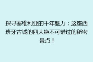 探寻塞维利亚的千年魅力：这座西班牙古城的四大绝不可错过的秘密景点！
