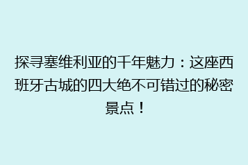 探寻塞维利亚的千年魅力:这座西班牙古城的四大绝不可错过的秘密景点!