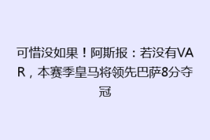 可惜没如果！阿斯报：若没有VAR，本赛季皇马将领先巴萨8分夺冠