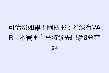 可惜没如果!阿斯报:若没有VAR,本赛季皇马将领先巴萨8分夺冠