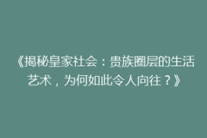 《揭秘皇家社会：贵族圈层的生活艺术，为何如此令人向往？》