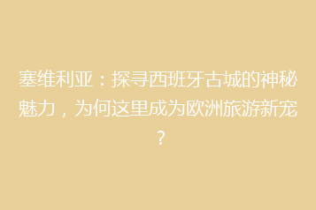 塞维利亚:探寻西班牙古城的神秘魅力,为何这里成为欧洲旅游新宠?
