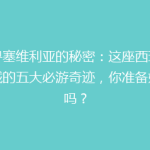 探寻塞维利亚的秘密：这座西班牙古城的五大必游奇迹，你准备好了吗？