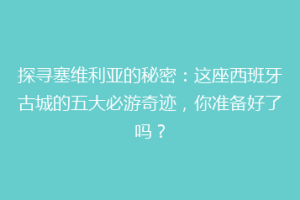 探寻塞维利亚的秘密：这座西班牙古城的五大必游奇迹，你准备好了吗？