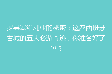 探寻塞维利亚的秘密:这座西班牙古城的五大必游奇迹,你准备好了吗?