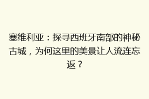 塞维利亚：探寻西班牙南部的神秘古城，为何这里的美景让人流连忘返？