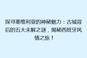 探寻塞维利亚的神秘魅力：古城背后的五大未解之谜，揭秘西班牙风情之旅！