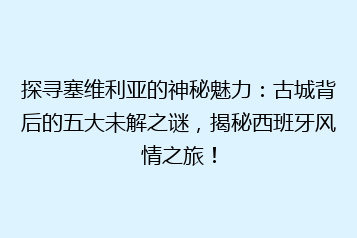 探寻塞维利亚的神秘魅力:古城背后的五大未解之谜,揭秘西班牙风情之旅!
