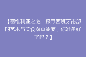 【塞维利亚之谜：探寻西班牙南部的艺术与美食双重盛宴，你准备好了吗？】