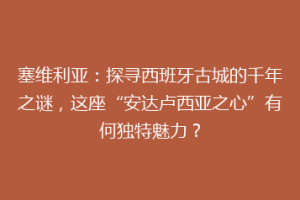 塞维利亚：探寻西班牙古城的千年之谜，这座“安达卢西亚之心”有何独特魅力？
