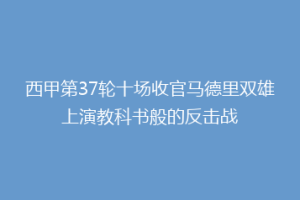 西甲第37轮十场收官马德里双雄上演教科书般的反击战