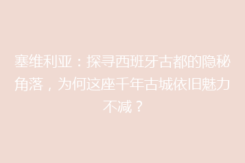 塞维利亚:探寻西班牙古都的隐秘角落,为何这座千年古城依旧魅力不减?