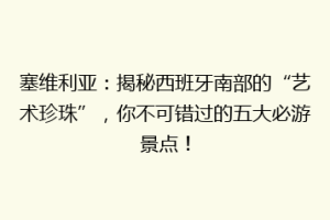 塞维利亚：揭秘西班牙南部的“艺术珍珠”，你不可错过的五大必游景点！