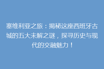 塞维利亚之旅:揭秘这座西班牙古城的五大未解之谜,探寻历史与现代的交融魅力!