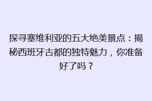 探寻塞维利亚的五大绝美景点：揭秘西班牙古都的独特魅力，你准备好了吗？