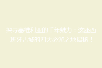 探寻塞维利亚的千年魅力:这座西班牙古城的四大必游之地揭秘!