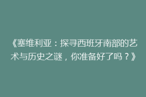 《塞维利亚：探寻西班牙南部的艺术与历史之谜，你准备好了吗？》