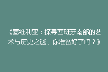 《塞维利亚:探寻西班牙南部的艺术与历史之谜,你准备好了吗?》