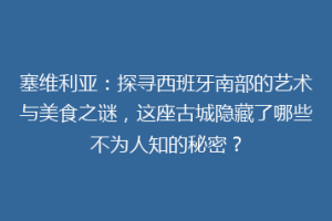 塞维利亚：探寻西班牙南部的艺术与美食之谜，这座古城隐藏了哪些不为人知的秘密？