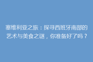塞维利亚之旅：探寻西班牙南部的艺术与美食之谜，你准备好了吗？