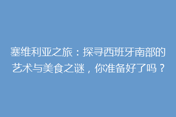塞维利亚之旅:探寻西班牙南部的艺术与美食之谜,你准备好了吗?